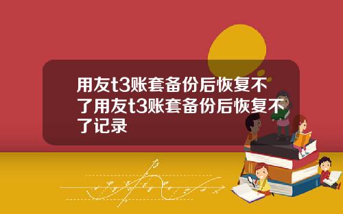 用友t3账套备份后恢复不了用友t3账套备份后恢复不了记录