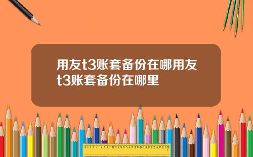 用友t3账套备份在哪用友t3账套备份在哪里