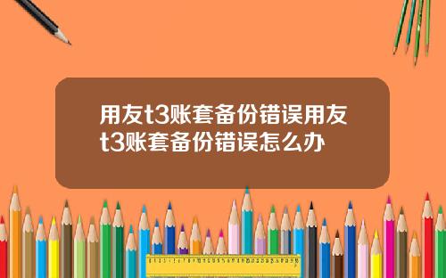 用友t3账套备份错误用友t3账套备份错误怎么办