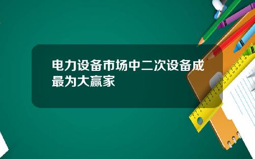 电力设备市场中二次设备成最为大赢家