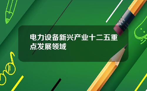 电力设备新兴产业十二五重点发展领域