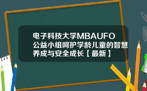 电子科技大学MBAUFO公益小组呵护学龄儿童的智慧养成与安全成长【最新】