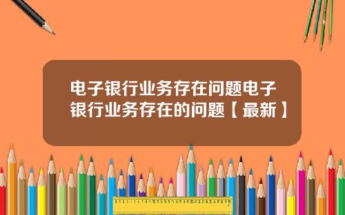 电子银行业务存在问题电子银行业务存在的问题【最新】