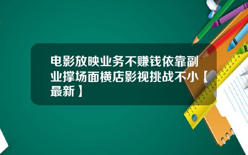 电影放映业务不赚钱依靠副业撑场面横店影视挑战不小【最新】