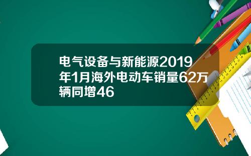 电气设备与新能源2019年1月海外电动车销量62万辆同增46