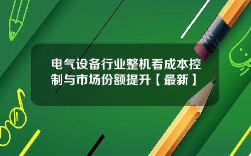 电气设备行业整机看成本控制与市场份额提升【最新】