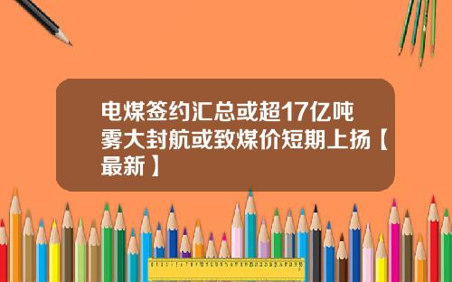 电煤签约汇总或超17亿吨雾大封航或致煤价短期上扬【最新】