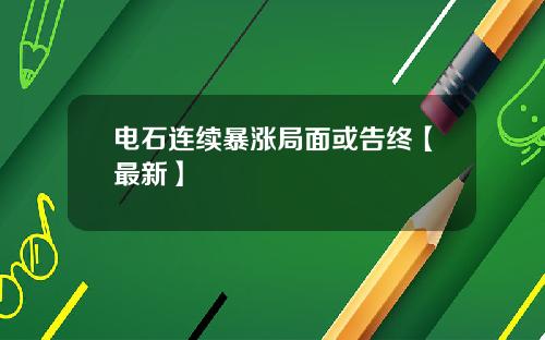 电石连续暴涨局面或告终【最新】