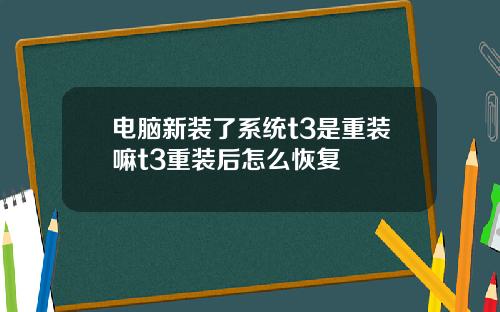 电脑新装了系统t3是重装嘛t3重装后怎么恢复