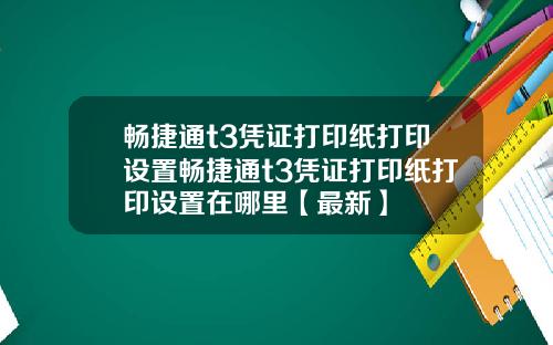 畅捷通t3凭证打印纸打印设置畅捷通t3凭证打印纸打印设置在哪里【最新】