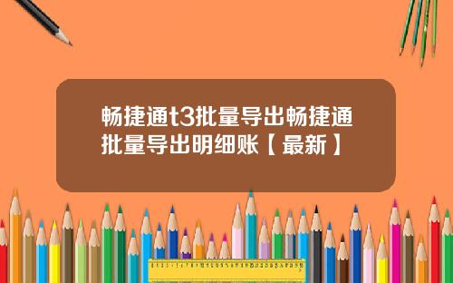 畅捷通t3批量导出畅捷通批量导出明细账【最新】