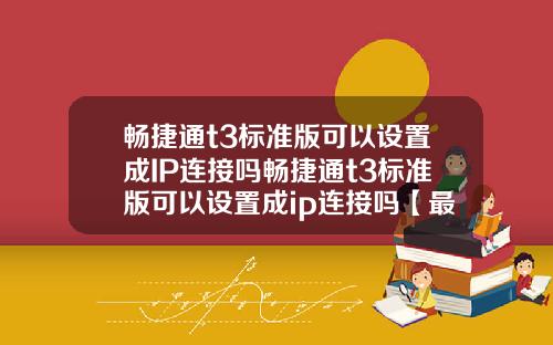 畅捷通t3标准版可以设置成IP连接吗畅捷通t3标准版可以设置成ip连接吗【最新】