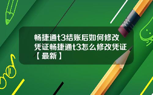 畅捷通t3结账后如何修改凭证畅捷通t3怎么修改凭证【最新】