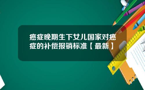 癌症晚期生下女儿国家对癌症的补偿报销标准【最新】