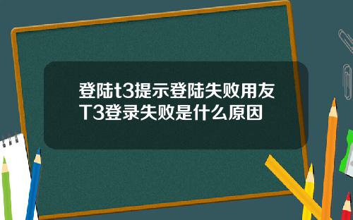 登陆t3提示登陆失败用友T3登录失败是什么原因