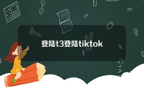登陆t3登陆tiktok