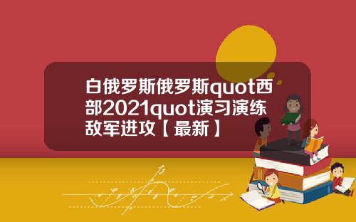 白俄罗斯俄罗斯quot西部2021quot演习演练敌军进攻【最新】