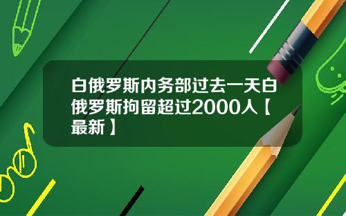 白俄罗斯内务部过去一天白俄罗斯拘留超过2000人【最新】