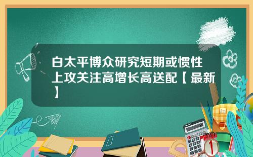 白太平博众研究短期或惯性上攻关注高增长高送配【最新】