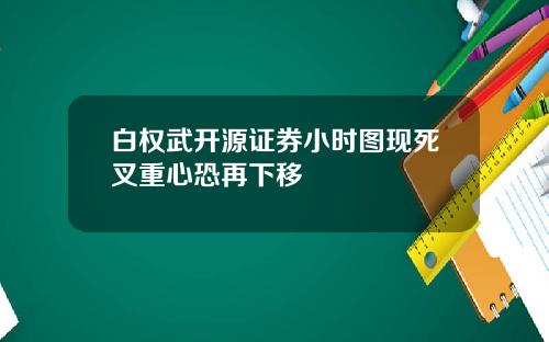 白权武开源证券小时图现死叉重心恐再下移