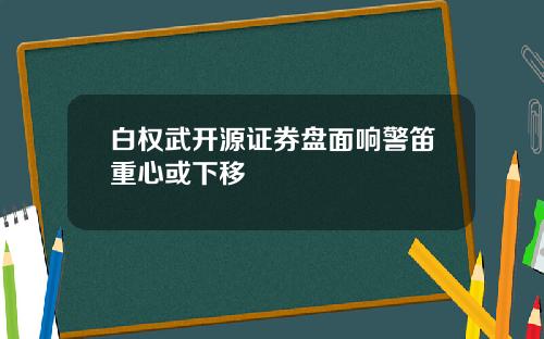 白权武开源证券盘面响警笛重心或下移