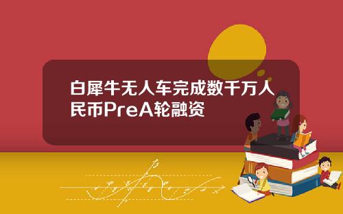 白犀牛无人车完成数千万人民币PreA轮融资