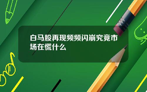 白马股再现频频闪崩究竟市场在慌什么