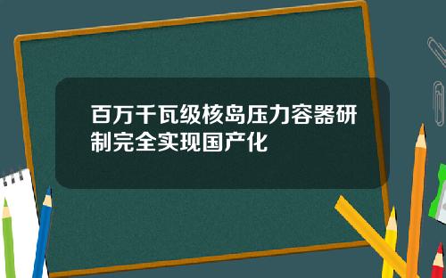 百万千瓦级核岛压力容器研制完全实现国产化