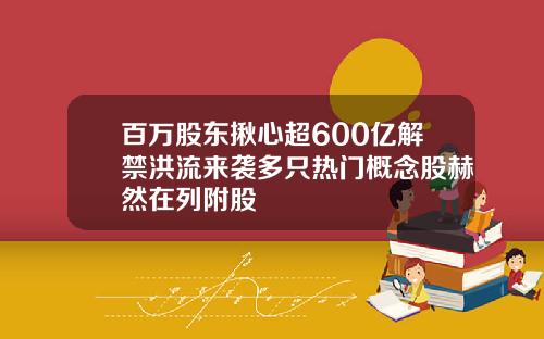 百万股东揪心超600亿解禁洪流来袭多只热门概念股赫然在列附股