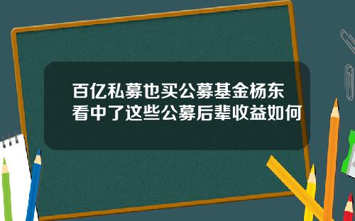 百亿私募也买公募基金杨东看中了这些公募后辈收益如何