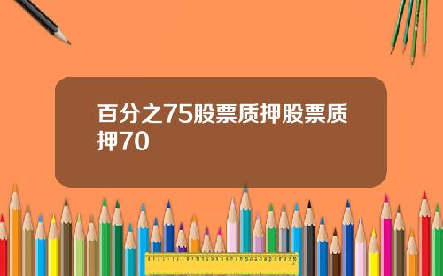 百分之75股票质押股票质押70