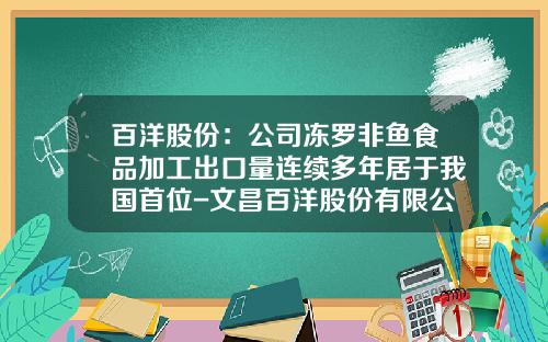 百洋股份：公司冻罗非鱼食品加工出口量连续多年居于我国首位-文昌百洋股份有限公司