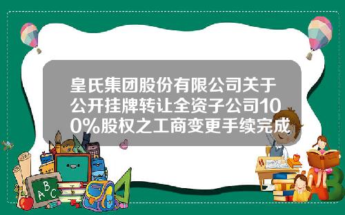 皇氏集团股份有限公司关于公开挂牌转让全资子公司100%股权之工商变更手续完成的公告-南宁皇氏甲天下食品有限公司电话
