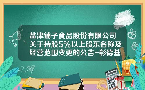 盐津铺子食品股份有限公司关于持股5%以上股东名称及经营范围变更的公告-彰德基金