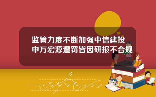 监管力度不断加强中信建投申万宏源遭罚皆因研报不合规