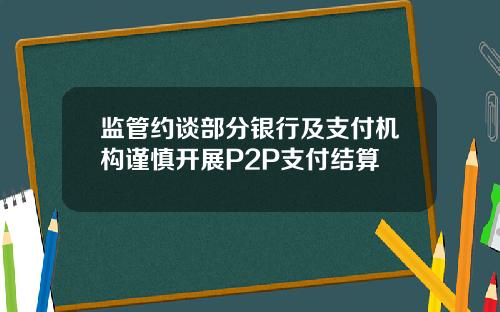 监管约谈部分银行及支付机构谨慎开展P2P支付结算