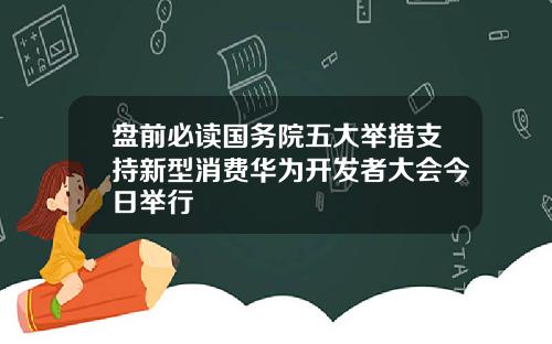 盘前必读国务院五大举措支持新型消费华为开发者大会今日举行