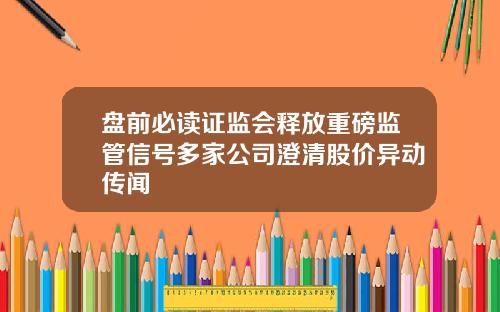 盘前必读证监会释放重磅监管信号多家公司澄清股价异动传闻