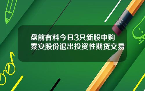盘前有料今日3只新股申购秦安股份退出投资性期货交易