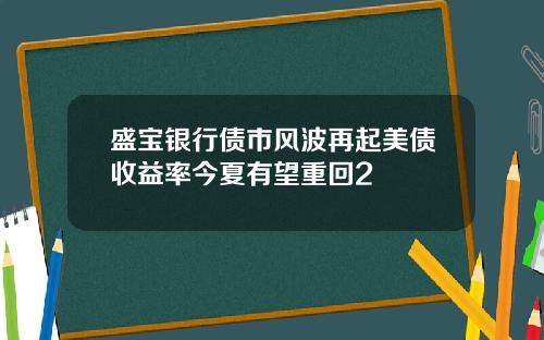 盛宝银行债市风波再起美债收益率今夏有望重回2
