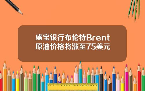 盛宝银行布伦特Brent原油价格将涨至75美元