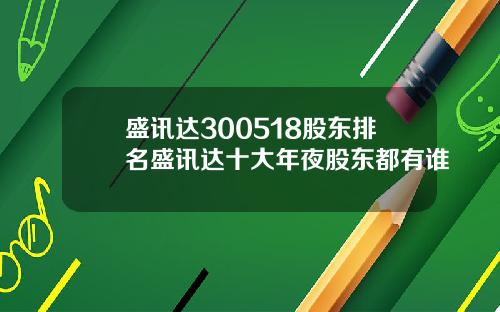 盛讯达300518股东排名盛讯达十大年夜股东都有谁