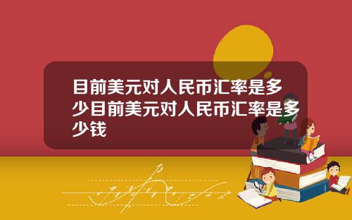 目前美元对人民币汇率是多少目前美元对人民币汇率是多少钱