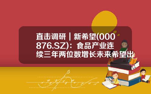 直击调研｜新希望(000876.SZ)：食品产业连续三年两位数增长未来希望出栏量在3000万头左右-新希望股票相关资讯