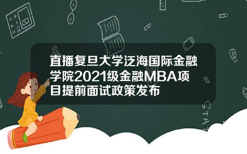 直播复旦大学泛海国际金融学院2021级金融MBA项目提前面试政策发布