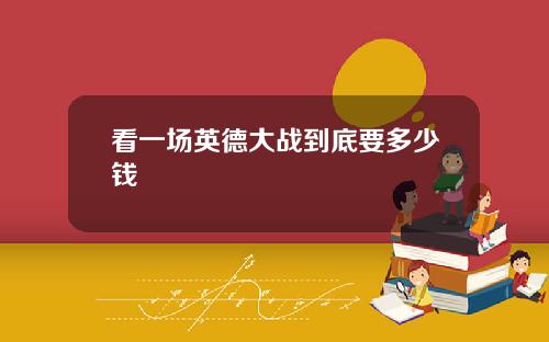 看一场英德大战到底要多少钱