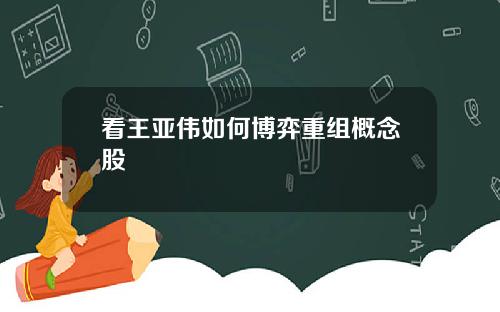 看王亚伟如何博弈重组概念股