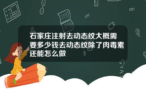 石家庄注射去动态纹大概需要多少钱去动态纹除了肉毒素还能怎么做