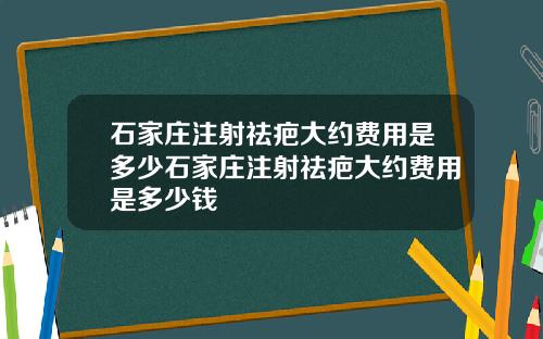 石家庄注射祛疤大约费用是多少石家庄注射祛疤大约费用是多少钱