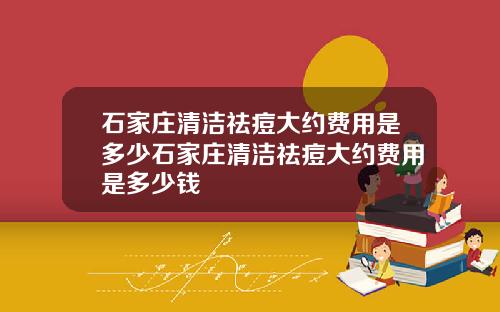 石家庄清洁祛痘大约费用是多少石家庄清洁祛痘大约费用是多少钱